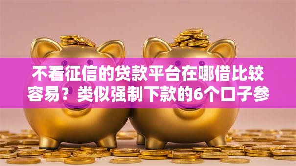 不看征信的贷款平台在哪借比较容易？类似强制下款的6个口子参考