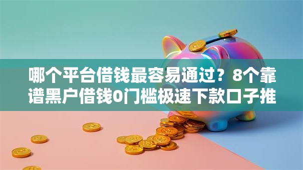 哪个平台借钱最容易通过？8个靠谱黑户借钱0门槛极速下款口子推荐