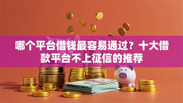 哪个平台借钱最容易通过？十大借款平台不上征信的推荐