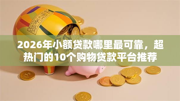 2026年小额贷款哪里最可靠,超热门的10个购物贷款平台推荐 2026年小额贷款哪里最可靠,超热门的10个购物贷款平台推荐