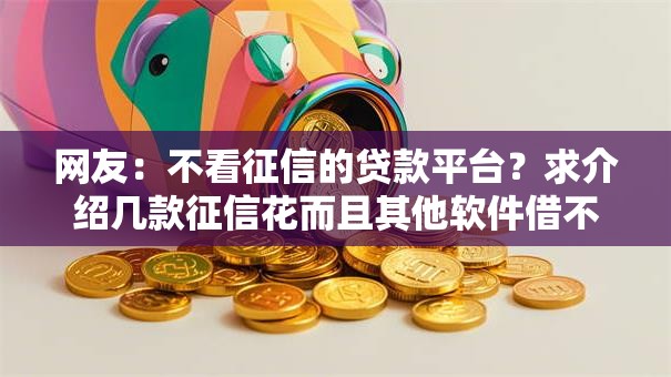 网友:不看征信的贷款平台?求介绍几款征信花而且其他软件借不出钱了还可以借到钱100%通过的平台 网友:不看征信的贷款平台?求介绍几款征信花而且其他软件借不出钱了还可以借到钱100%通过的平台