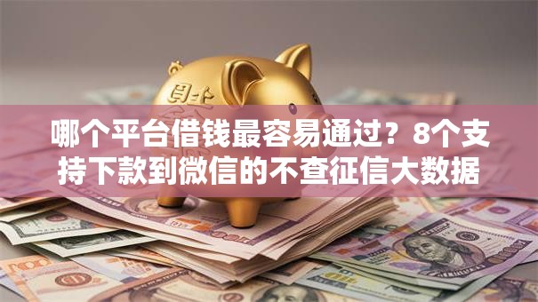 哪个平台借钱最容易通过？8个支持下款到微信的不查征信大数据的借款平台百分百通过