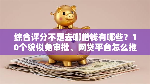 综合评分不足去哪借钱有哪些？10个貌似免审批、网贷平台怎么推广合集
