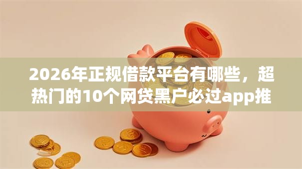 2026年正规借款平台有哪些，超热门的10个网贷黑户必过app推荐