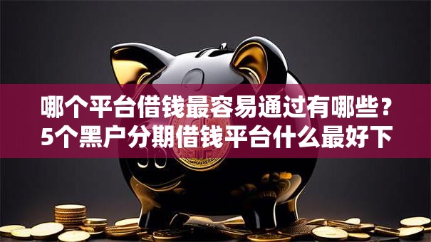 哪个平台借钱最容易通过有哪些？5个黑户分期借钱平台什么最好下款推荐给你