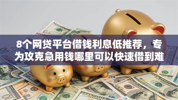 8个网贷平台借钱利息低推荐，专为攻克急用钱哪里可以快速借到难题