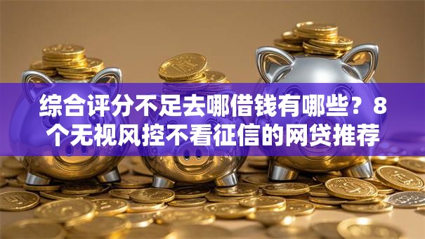 综合评分不足去哪借钱有哪些？8个无视风控不看征信的网贷推荐给你