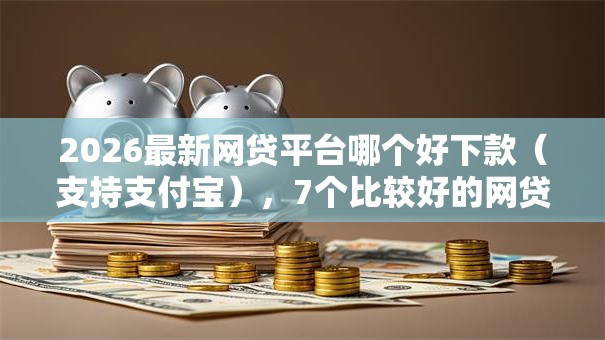 2026最新网贷平台哪个好下款（支持支付宝），7个比较好的网贷平台无私分享