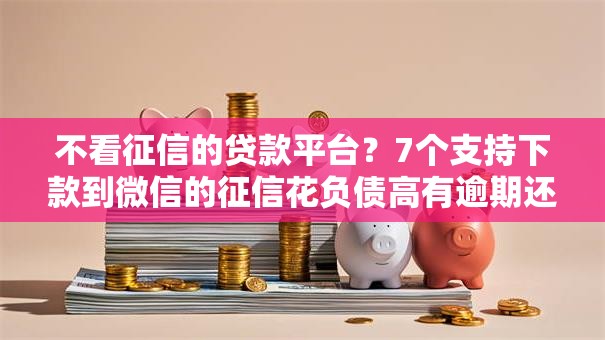 不看征信的贷款平台？7个支持下款到微信的征信花负债高有逾期还能下款的口子