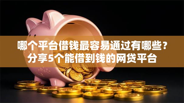 哪个平台借钱最容易通过有哪些？分享5个能借到钱的网贷平台
