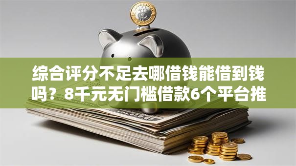 综合评分不足去哪借钱能借到钱吗？8千元无门槛借款6个平台推荐