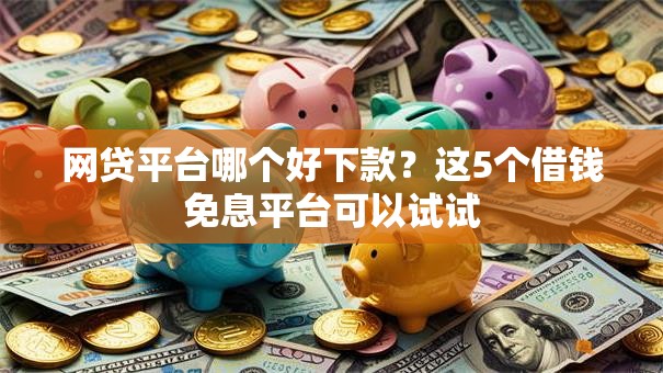 网贷平台哪个好下款？这5个借钱免息平台可以试试