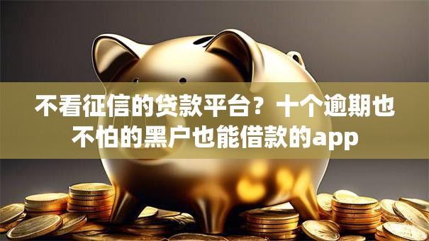 不看征信的贷款平台？十个逾期也不怕的黑户也能借款的app
