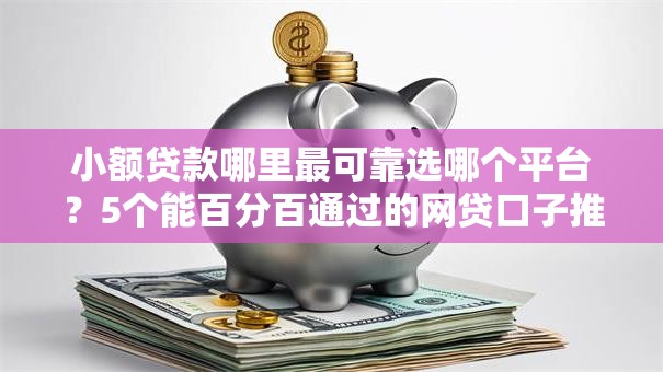 小额贷款哪里最可靠选哪个平台？5个能百分百通过的网贷口子推荐