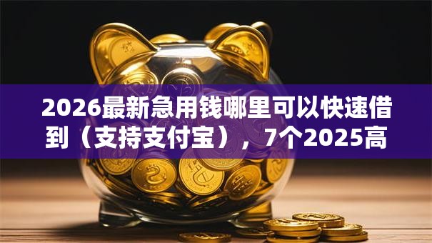2026最新急用钱哪里可以快速借到（支持支付宝），7个2025高炮必过口子秒下款无私分享