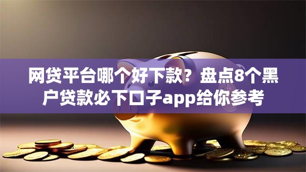 网贷平台哪个好下款？盘点8个黑户贷款必下口子app给你参考
