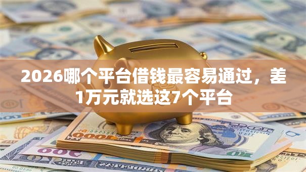 2026哪个平台借钱最容易通过，差1万元就选这7个平台