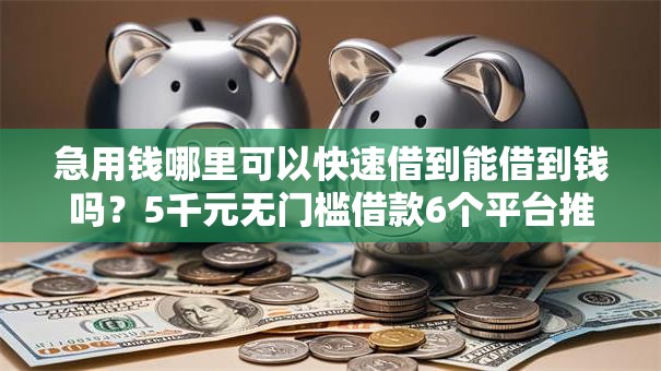 急用钱哪里可以快速借到能借到钱吗？5千元无门槛借款6个平台推荐