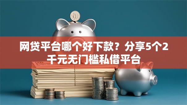 网贷平台哪个好下款？分享5个2千元无门槛私借平台