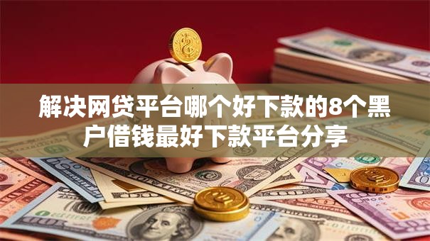 解决网贷平台哪个好下款的8个黑户借钱最好下款平台分享