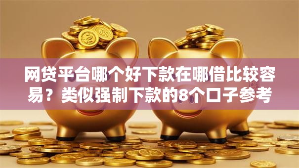 网贷平台哪个好下款在哪借比较容易？类似强制下款的8个口子参考