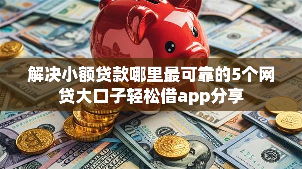 解决小额贷款哪里最可靠的5个网贷大口子轻松借app分享