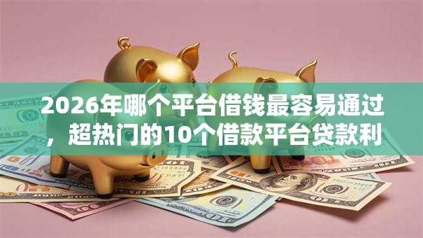 2026年哪个平台借钱最容易通过，超热门的10个借款平台贷款利息低推荐