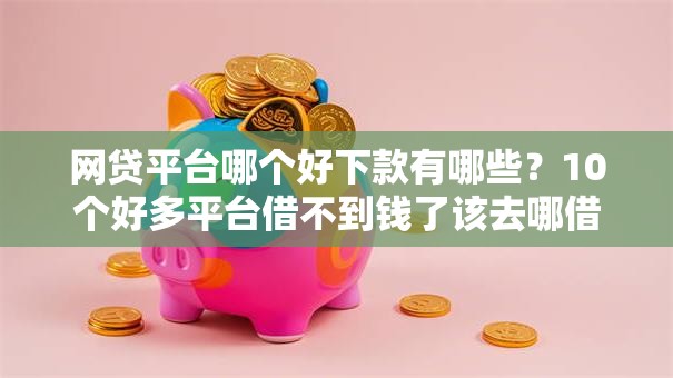 网贷平台哪个好下款有哪些？10个好多平台借不到钱了该去哪借钱推荐给你