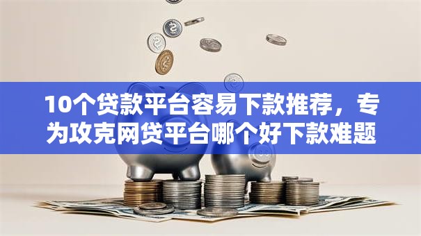10个贷款平台容易下款推荐，专为攻克网贷平台哪个好下款难题