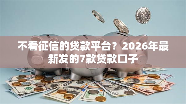 不看征信的贷款平台?2026年最新发的7款贷款口子 不看征信的贷款平台?2026年最新发的7款贷款口子