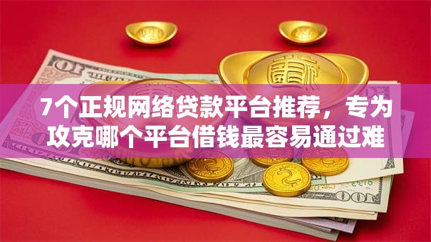 7个正规网络贷款平台推荐，专为攻克哪个平台借钱最容易通过难题