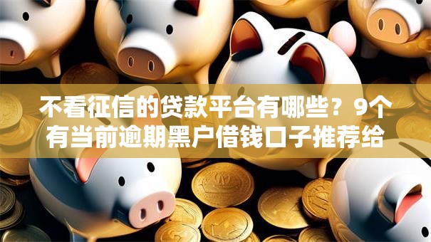 不看征信的贷款平台有哪些?9个有当前逾期黑户借钱口子推荐给你 不看征信的贷款平台有哪些?9个有当前逾期黑户借钱口子推荐给你