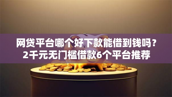 网贷平台哪个好下款能借到钱吗？2千元无门槛借款6个平台推荐