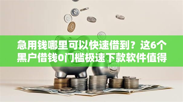 急用钱哪里可以快速借到？这6个黑户借钱0门槛极速下款软件值得一试