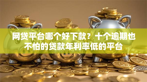 网贷平台哪个好下款？十个逾期也不怕的贷款年利率低的平台
