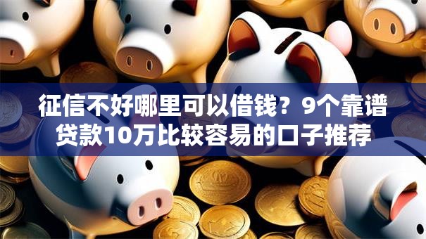 征信不好哪里可以借钱？9个靠谱贷款10万比较容易的口子推荐
