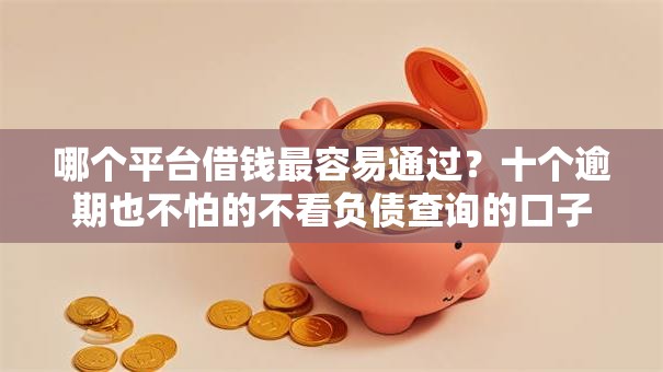 哪个平台借钱最容易通过?十个逾期也不怕的不看负债查询的口子 哪个平台借钱最容易通过?十个逾期也不怕的不看负债查询的口子