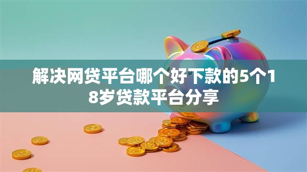 解决网贷平台哪个好下款的5个18岁贷款平台分享
