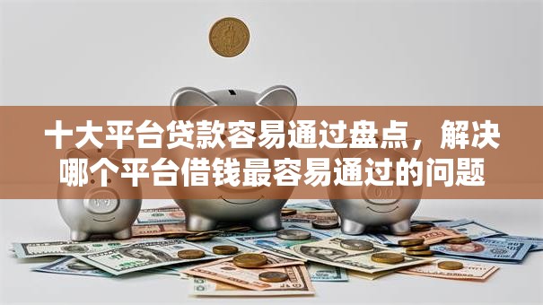 十大平台贷款容易通过盘点，解决哪个平台借钱最容易通过的问题