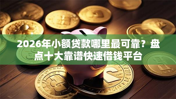 2026年小额贷款哪里最可靠？盘点十大靠谱快速借钱平台