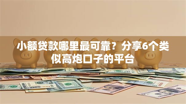 小额贷款哪里最可靠？分享6个类似高炮口子的平台