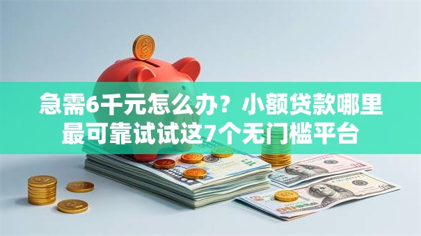 急需6千元怎么办？小额贷款哪里最可靠试试这7个无门槛平台