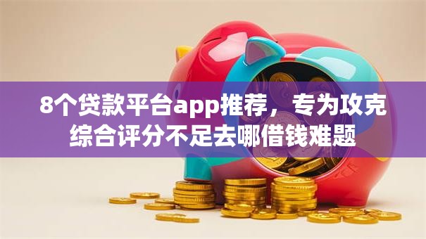 8个贷款平台app推荐，专为攻克综合评分不足去哪借钱难题