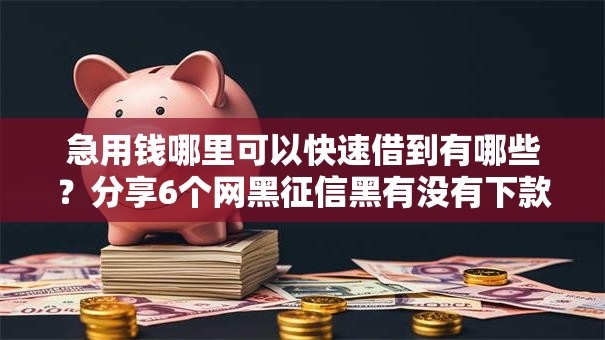 急用钱哪里可以快速借到有哪些？分享6个网黑征信黑有没有下款的口子