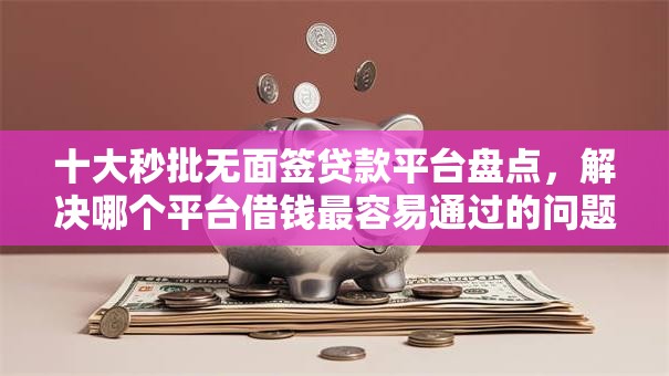 十大秒批无面签贷款平台盘点，解决哪个平台借钱最容易通过的问题