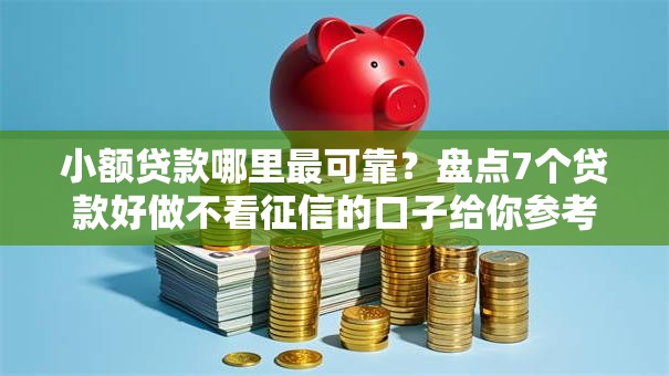 小额贷款哪里最可靠？盘点7个贷款好做不看征信的口子给你参考