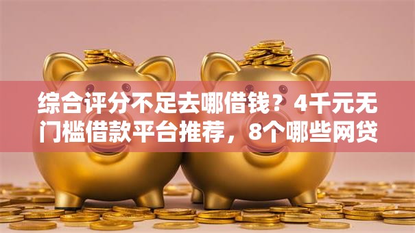 综合评分不足去哪借钱？4千元无门槛借款平台推荐，8个哪些网贷平台倒闭了盘点