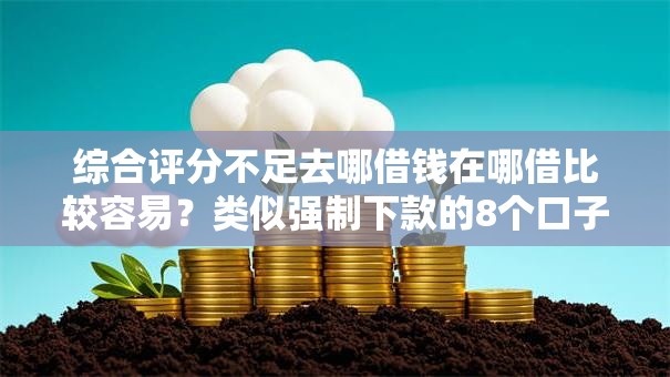综合评分不足去哪借钱在哪借比较容易？类似强制下款的8个口子参考
