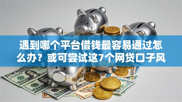 遇到哪个平台借钱最容易通过怎么办？或可尝试这7个网贷口子风控不严的软件