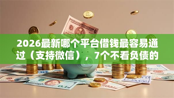 2026最新哪个平台借钱最容易通过（支持微信），7个不看负债的网贷软件无私分享